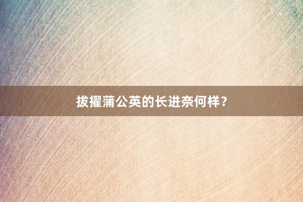 拔擢蒲公英的长进奈何样？