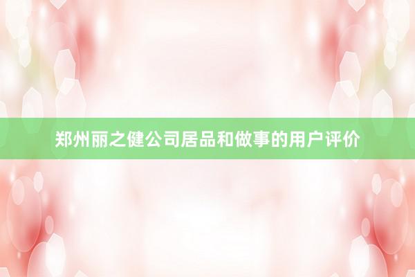郑州丽之健公司居品和做事的用户评价