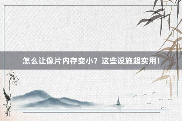 怎么让像片内存变小？这些设施超实用！